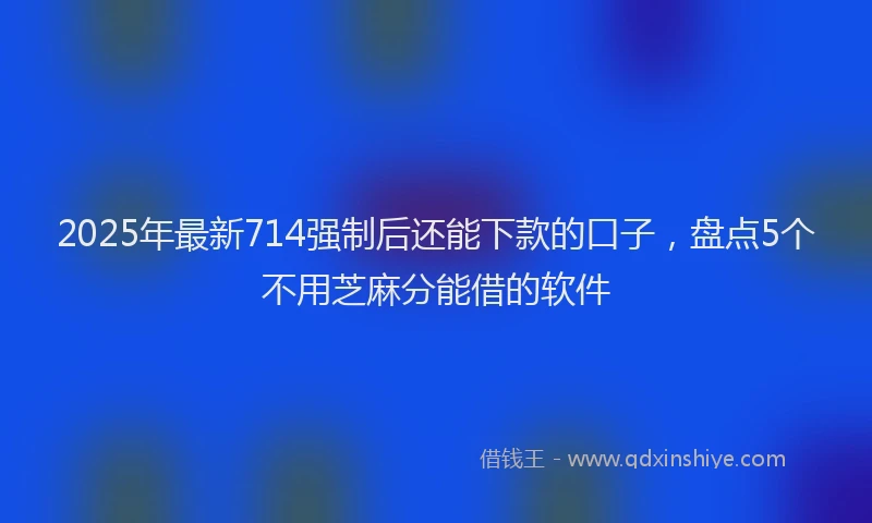 2025年最新714强制后还能下款的口子，盘点5个不用芝麻分能借的软件