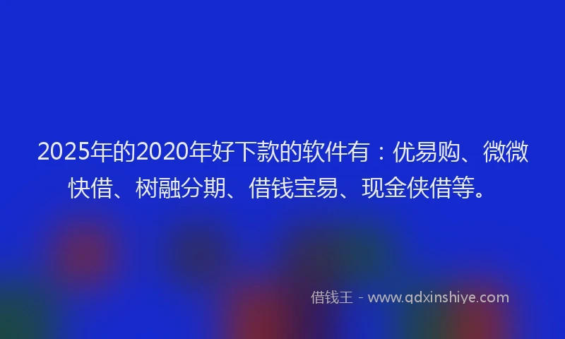 2025年的2020年好下款的软件有：优易购、微微快借、树融分期、借钱宝易、现金侠借等。