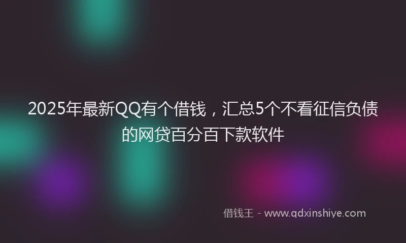 2025年最新QQ有个借钱，汇总5个不看征信负债的网贷百分百下款软件