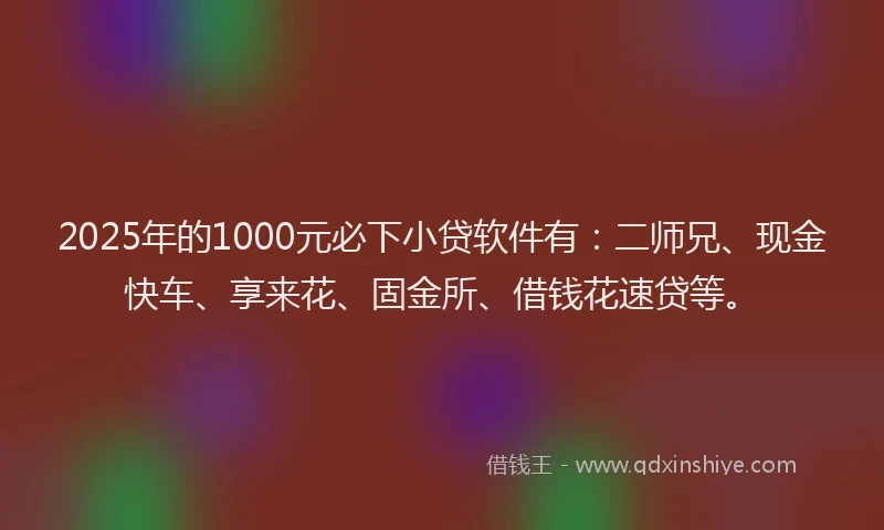 2025年的1000元必下小贷软件有：二师兄、现金快车、享来花、固金所、借钱花速贷等。