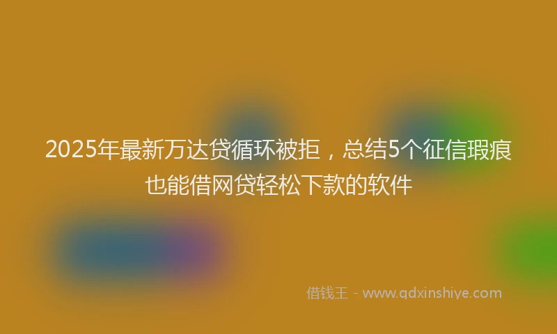 2025年最新万达贷循环被拒，总结5个征信瑕疵也能借网贷轻松下款的软件