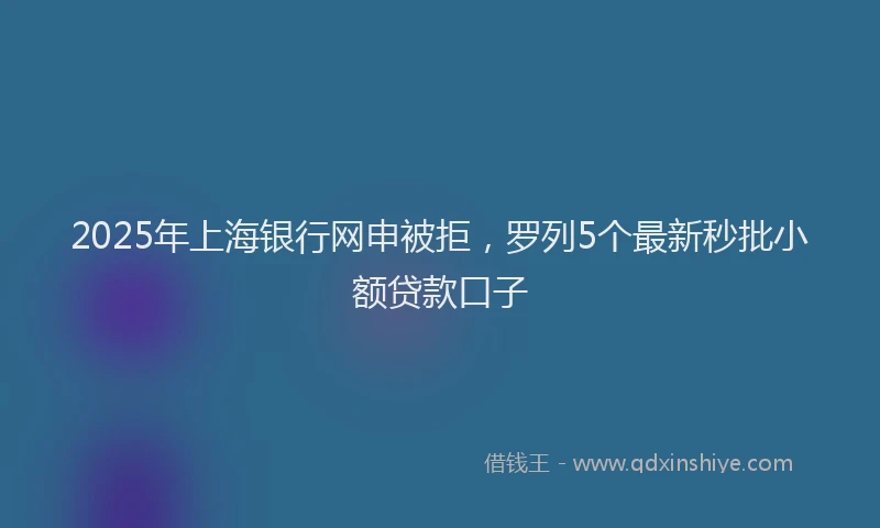 2025年上海银行网申被拒，罗列5个最新秒批小额贷款口子