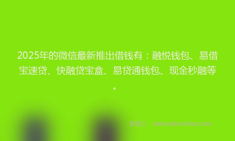 2025年的微信最新推出借钱有：融悦钱包、易借宝速贷、快融贷宝盒、易贷通钱包、现金秒融等。