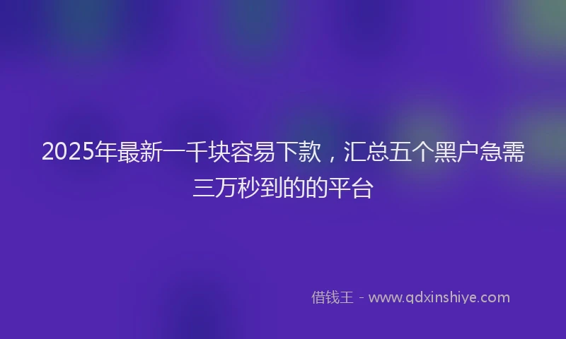 2025年最新一千块容易下款，汇总五个黑户急需三万秒到的的平台