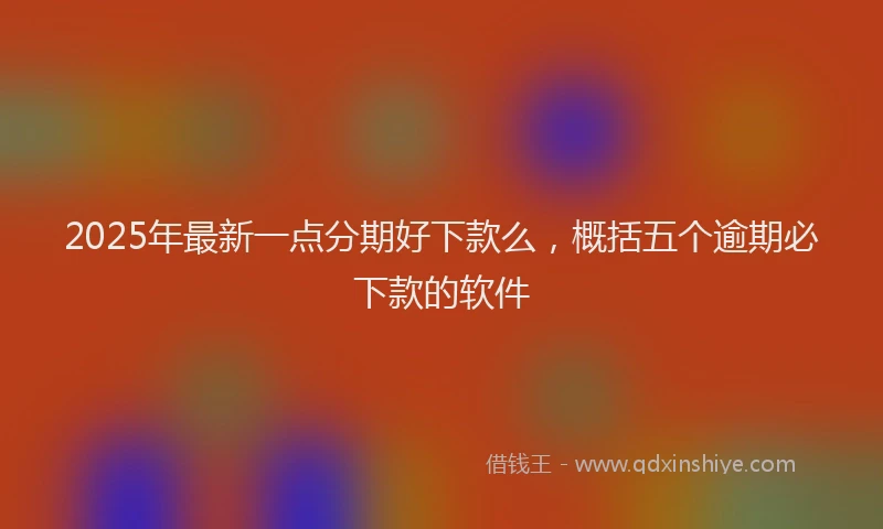 2025年最新一点分期好下款么，概括五个逾期必下款的软件