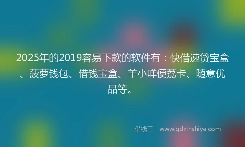 2025年的2019容易下款的软件有：快借速贷宝盒、菠萝钱包、借钱宝盒、羊小咩便荔卡、随意优品等。