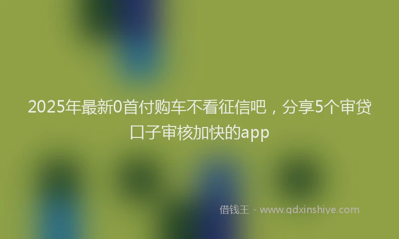 2025年最新0首付购车不看征信吧，分享5个审贷口子审核加快的app