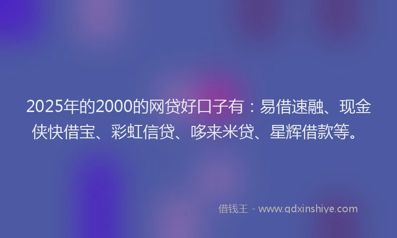 2025年的2000的网贷好口子有：易借速融、现金侠快借宝、彩虹信贷、哆来米贷、星辉借款等。