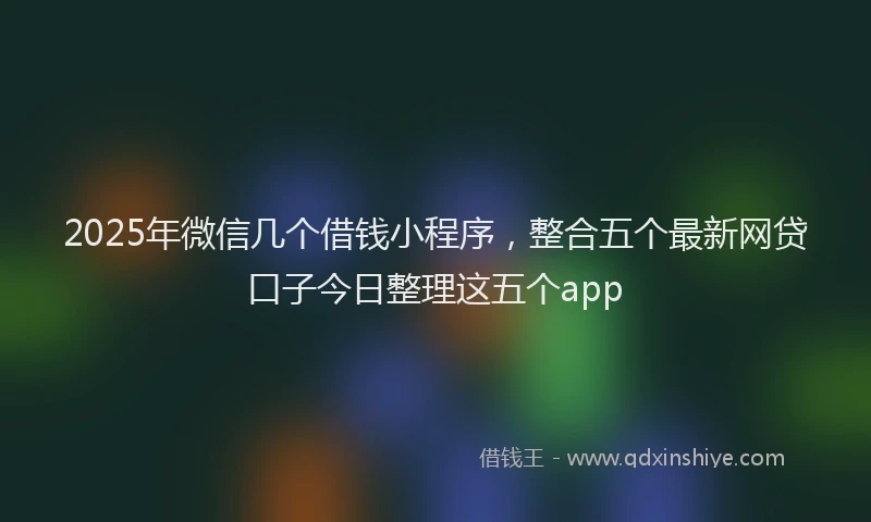 2025年微信几个借钱小程序，整合五个最新网贷口子今日整理这五个app
