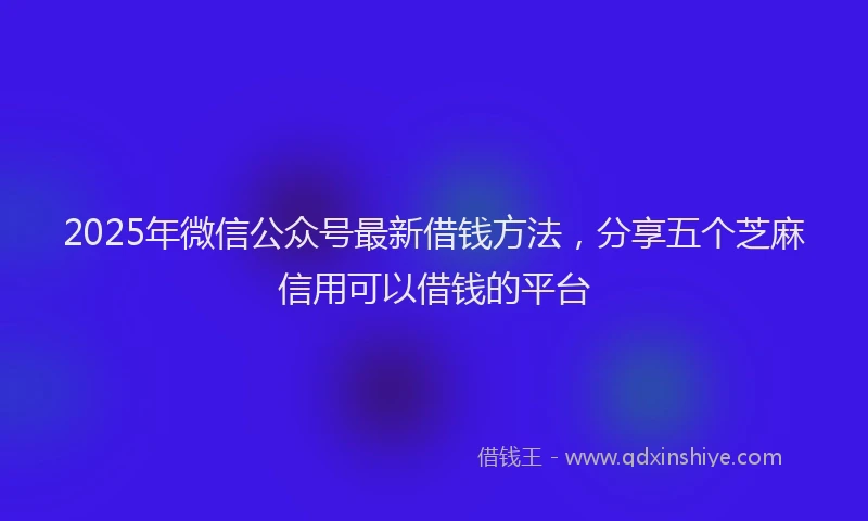 2025年微信公众号最新借钱方法，分享五个芝麻信用可以借钱的平台