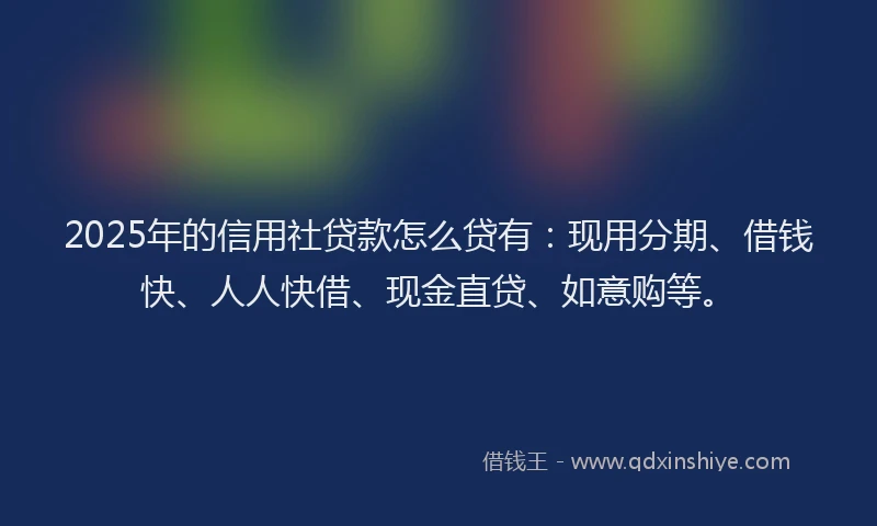 2025年的信用社贷款怎么贷有：现用分期、借钱快、人人快借、现金直贷、如意购等。
