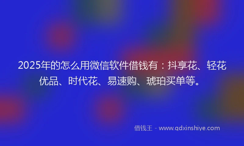 2025年的怎么用微信软件借钱有：抖享花、轻花优品、时代花、易速购、琥珀买单等。