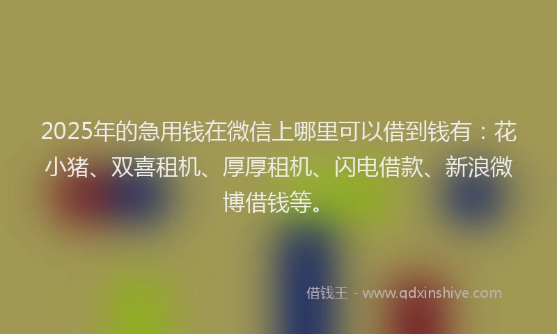 2025年的急用钱在微信上哪里可以借到钱有：花小猪、双喜租机、厚厚租机、闪电借款、新浪微博借钱等。