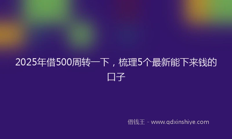2025年借500周转一下，梳理5个最新能下来钱的口子