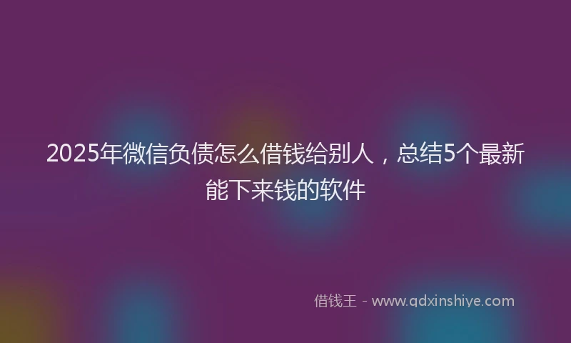 2025年微信负债怎么借钱给别人，总结5个最新能下来钱的软件
