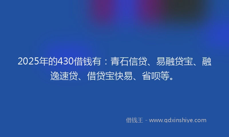 2025年的430借钱有：青石信贷、易融贷宝、融逸速贷、借贷宝快易、省呗等。