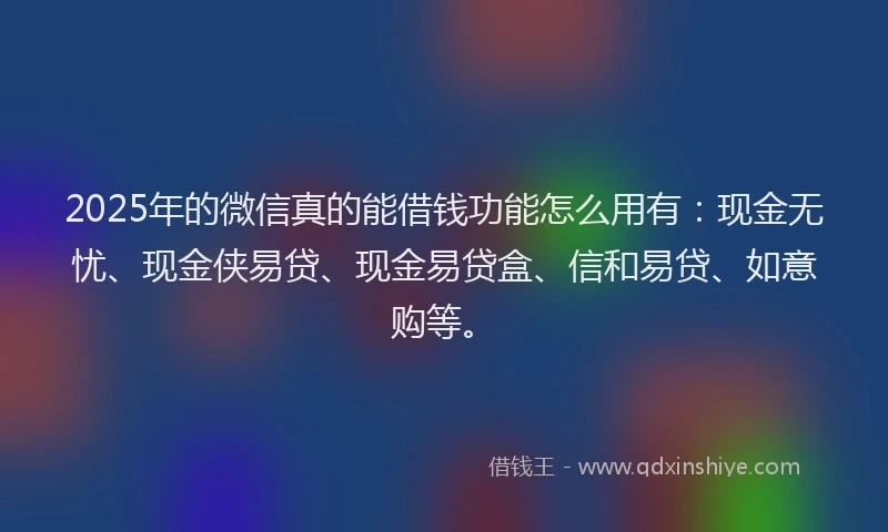 2025年的微信真的能借钱功能怎么用有：现金无忧、现金侠易贷、现金易贷盒、信和易贷、如意购等。