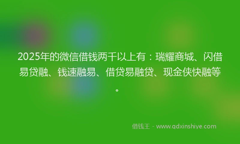 2025年的微信借钱两千以上有：瑞耀商城、闪借易贷融、钱速融易、借贷易融贷、现金侠快融等。