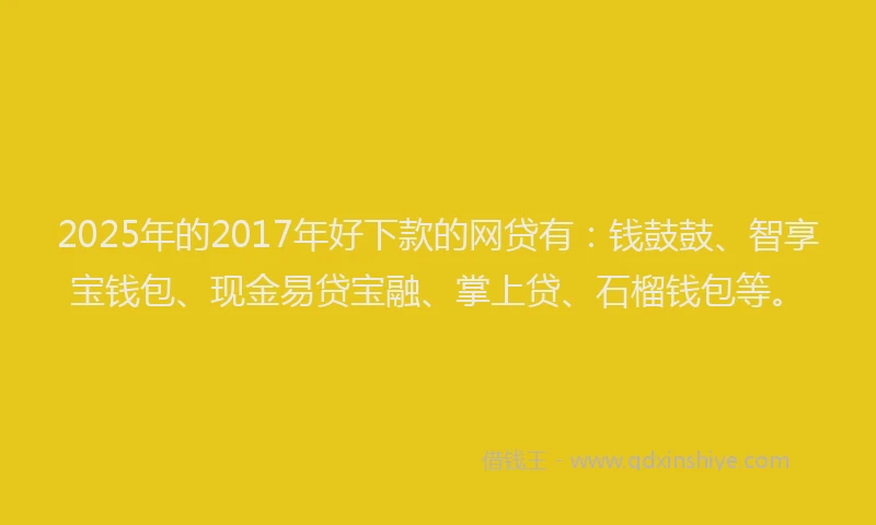 2025年的2017年好下款的网贷有：钱鼓鼓、智享宝钱包、现金易贷宝融、掌上贷、石榴钱包等。