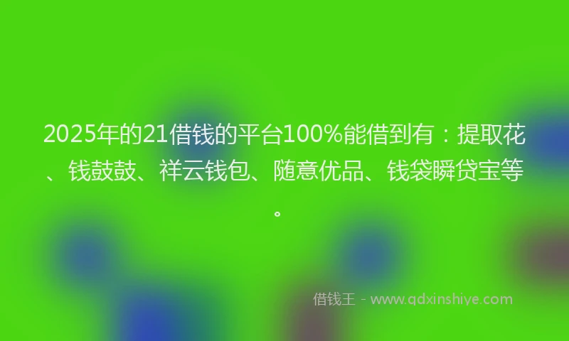 2025年的21借钱的平台100%能借到有：提取花、钱鼓鼓、祥云钱包、随意优品、钱袋瞬贷宝等。