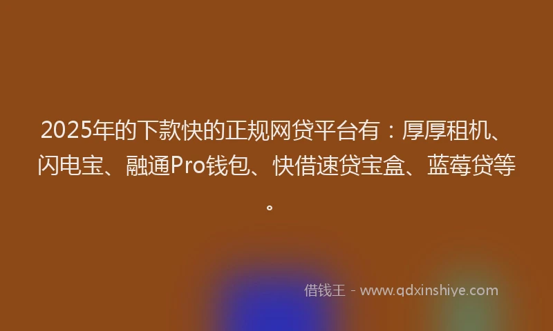 2025年的下款快的正规网贷平台有：厚厚租机、闪电宝、融通Pro钱包、快借速贷宝盒、蓝莓贷等。