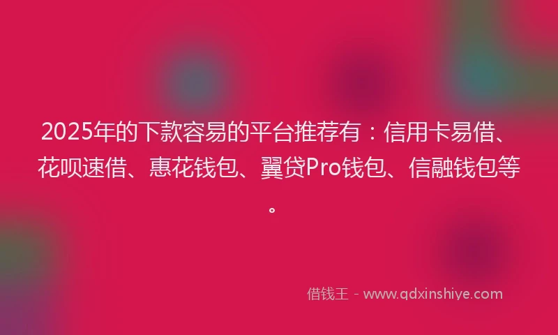 2025年的下款容易的平台推荐有：信用卡易借、花呗速借、惠花钱包、翼贷Pro钱包、信融钱包等。