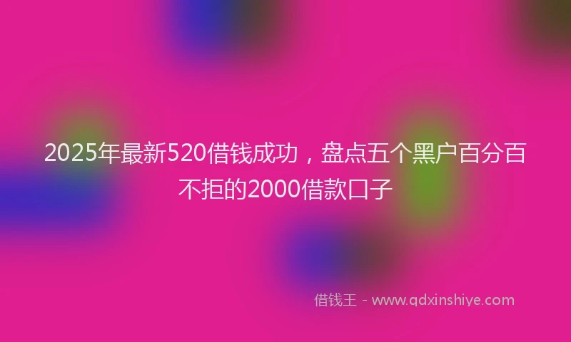 2025年最新520借钱成功，盘点五个黑户百分百不拒的2000借款口子