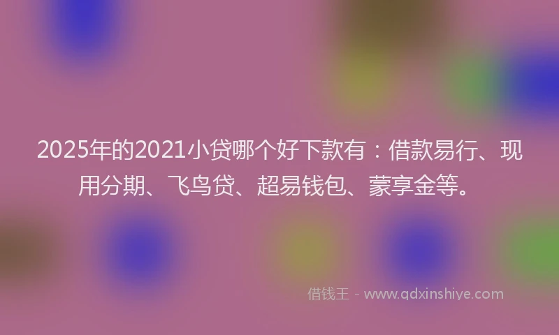 2025年的2021小贷哪个好下款有：借款易行、现用分期、飞鸟贷、超易钱包、蒙享金等。