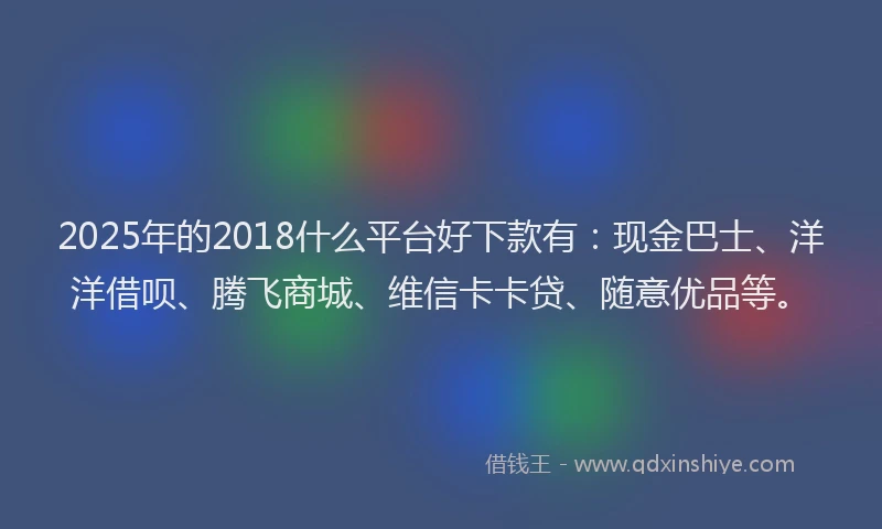 2025年的2018什么平台好下款有：现金巴士、洋洋借呗、腾飞商城、维信卡卡贷、随意优品等。