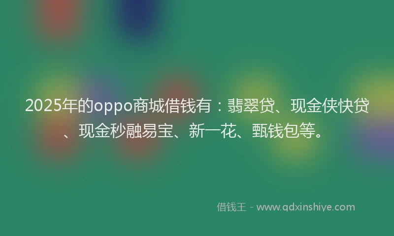 2025年的oppo商城借钱有：翡翠贷、现金侠快贷、现金秒融易宝、新一花、甄钱包等。