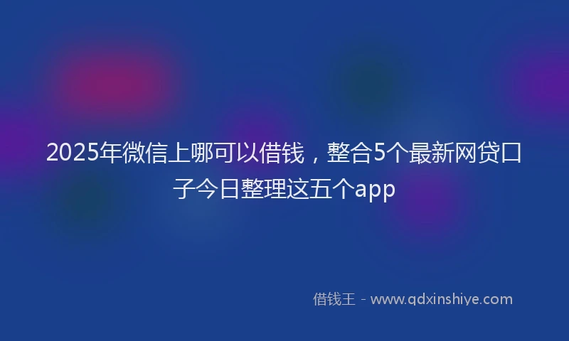 2025年微信上哪可以借钱，整合5个最新网贷口子今日整理这五个app