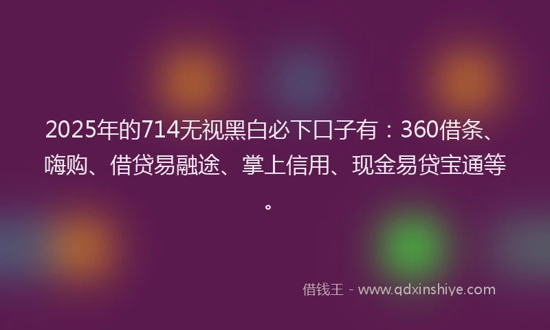 2025年的714无视黑白必下口子有：360借条、嗨购、借贷易融途、掌上信用、现金易贷宝通等。