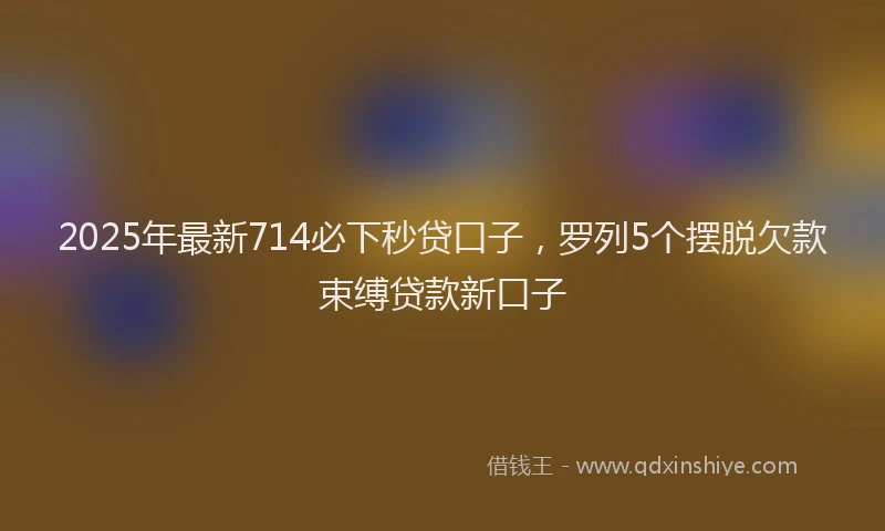 2025年最新714必下秒贷口子，罗列5个摆脱欠款束缚贷款新口子