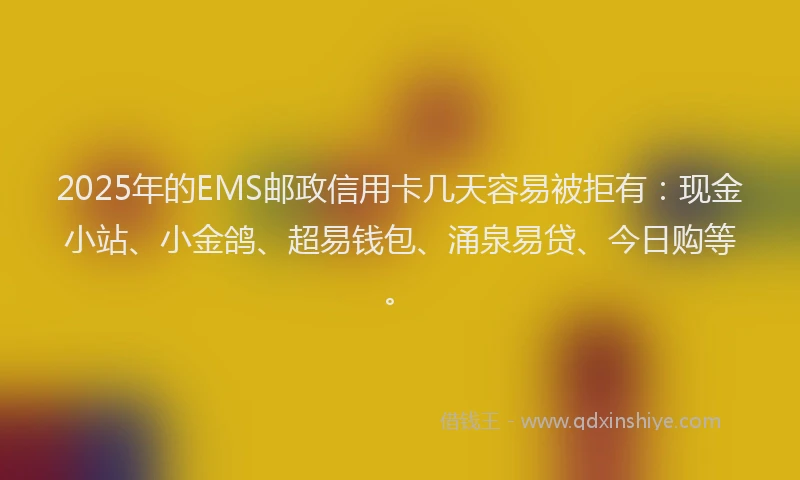 2025年的EMS邮政信用卡几天容易被拒有：现金小站、小金鸽、超易钱包、涌泉易贷、今日购等。
