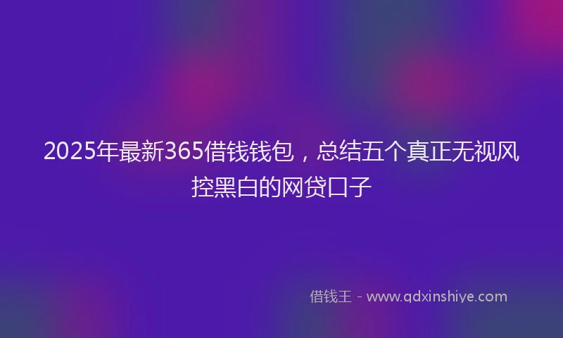 2025年最新365借钱钱包，总结五个真正无视风控黑白的网贷口子