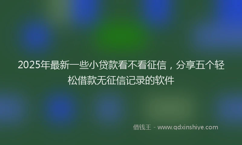 2025年最新一些小贷款看不看征信，分享五个轻松借款无征信记录的软件