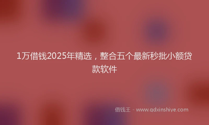 1万借钱2025年精选，整合五个最新秒批小额贷款软件