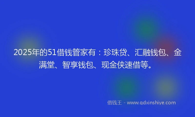 2025年的51借钱管家有：珍珠贷、汇融钱包、金满堂、智享钱包、现金侠速借等。