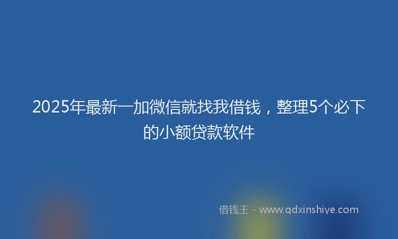 2025年最新一加微信就找我借钱，整理5个必下的小额贷款软件
