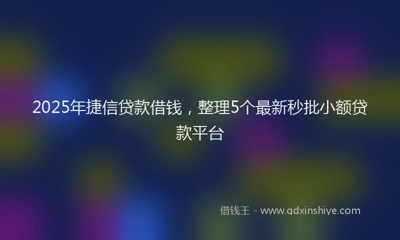 2025年捷信贷款借钱，整理5个最新秒批小额贷款平台