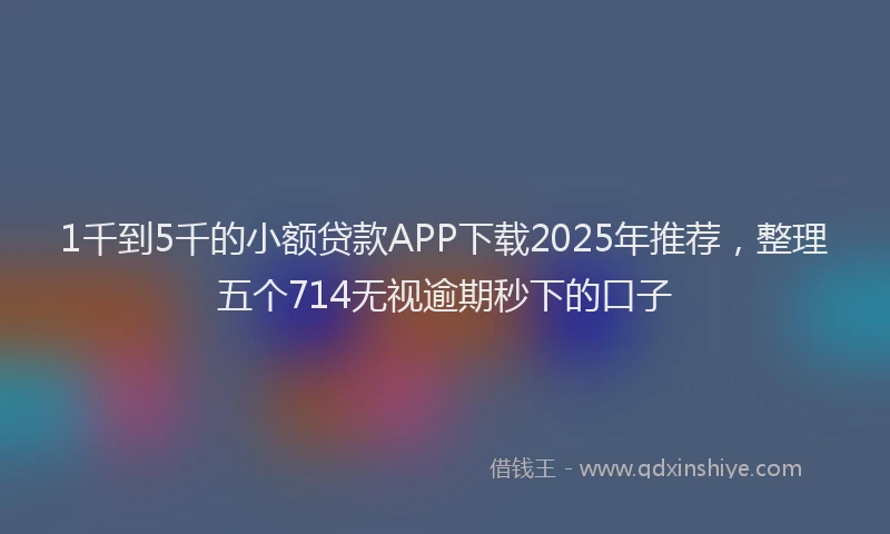 1千到5千的小额贷款APP下载2025年推荐，整理五个714无视逾期秒下的口子