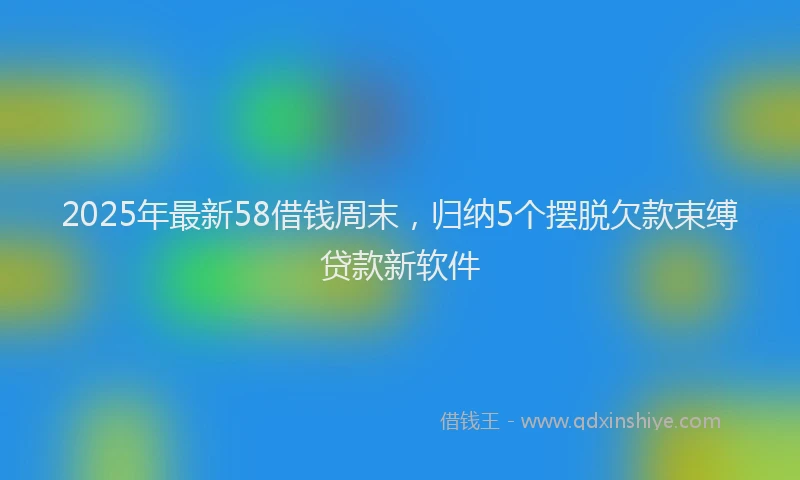 2025年最新58借钱周末，归纳5个摆脱欠款束缚贷款新软件
