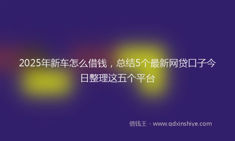 2025年新车怎么借钱，总结5个最新网贷口子今日整理这五个平台
