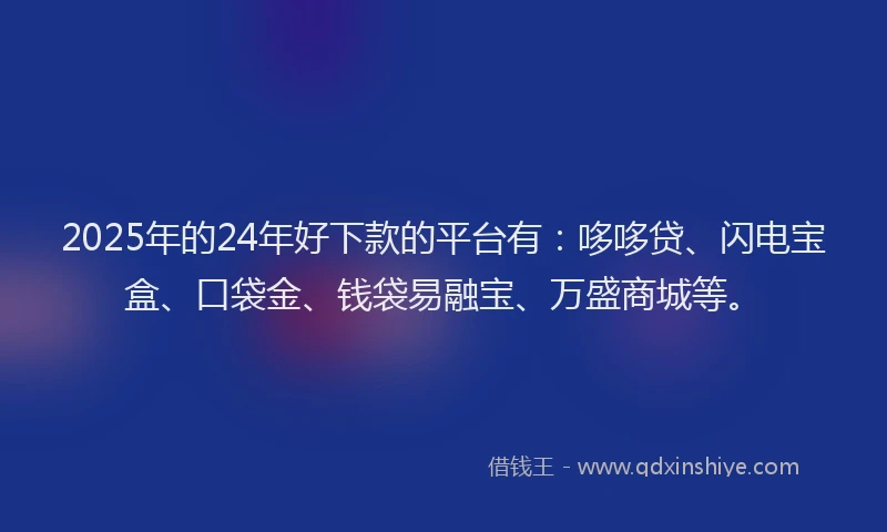 2025年的24年好下款的平台有：哆哆贷、闪电宝盒、口袋金、钱袋易融宝、万盛商城等。