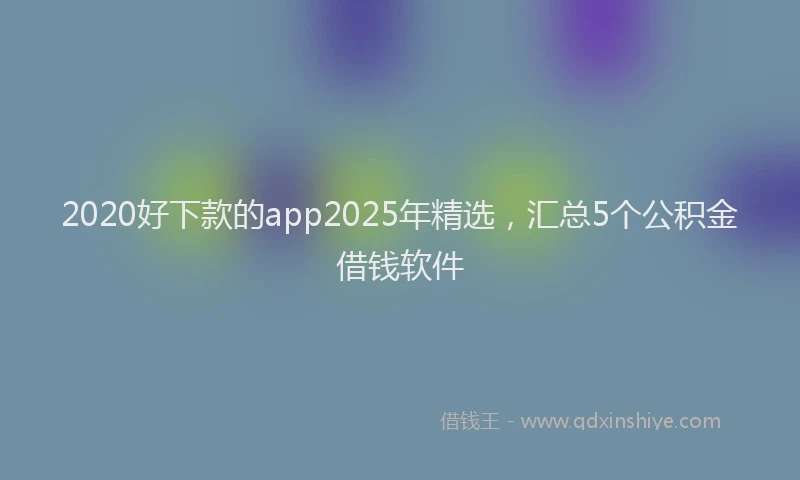 2020好下款的app2025年精选，汇总5个公积金借钱软件