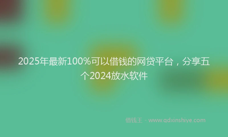 2025年最新100%可以借钱的网贷平台，分享五个2024放水软件