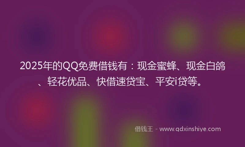 2025年的QQ免费借钱有：现金蜜蜂、现金白鸽、轻花优品、快借速贷宝、平安i贷等。
