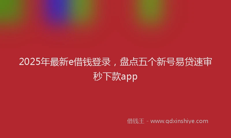 2025年最新e借钱登录，盘点五个新号易贷速审秒下款app