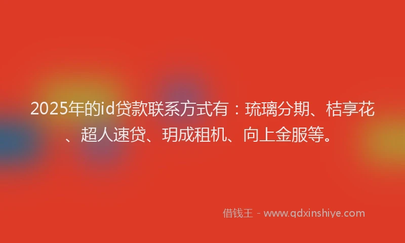 2025年的id贷款联系方式有：琉璃分期、桔享花、超人速贷、玥成租机、向上金服等。