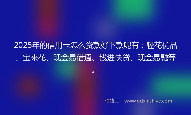 2025年的信用卡怎么贷款好下款呢有：轻花优品、宝来花、现金易借通、钱进快贷、现金易融等。